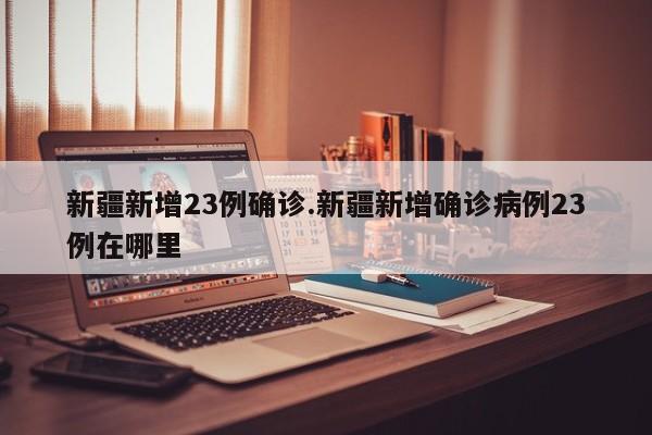 新疆新增23例确诊.新疆新增确诊病例23例在哪里