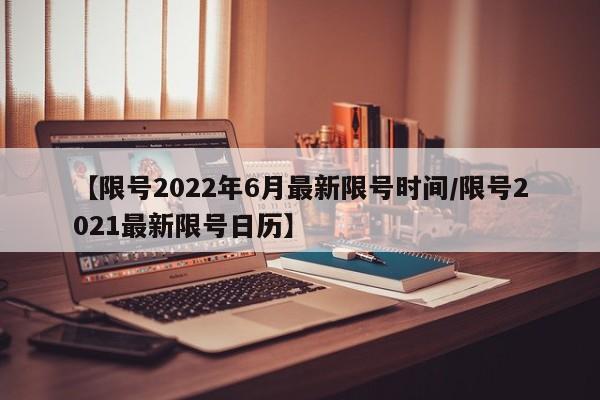 【限号2022年6月最新限号时间/限号2021最新限号日历】
